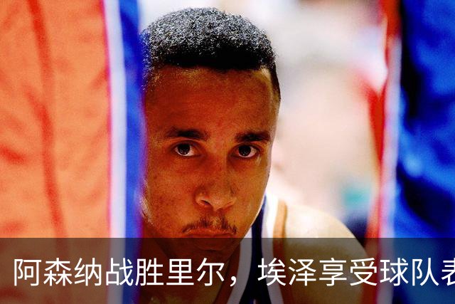阿森纳战胜里尔，埃泽享受球队表现期待与拜仁对决
